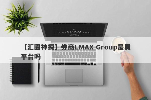 【汇圈神探】券商LMAX Group是黑平台吗
-第1张图片-要懂汇圈网