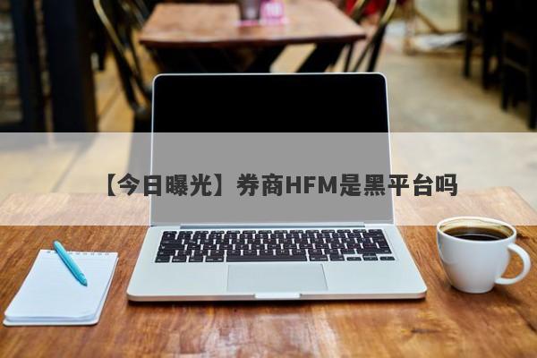 【今日曝光】券商HFM是黑平台吗
-第1张图片-要懂汇圈网