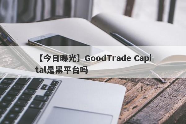 【今日曝光】GoodTrade Capital是黑平台吗
-第1张图片-要懂汇圈网