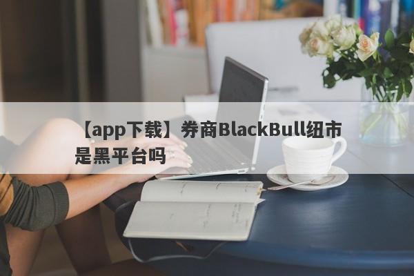 【app下载】券商BlackBull纽市是黑平台吗
-第1张图片-要懂汇圈网