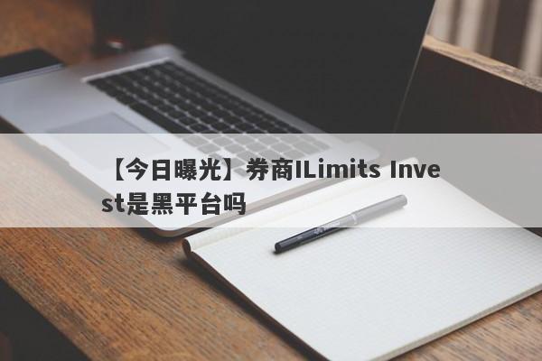 【今日曝光】券商ILimits Invest是黑平台吗
-第1张图片-要懂汇圈网
