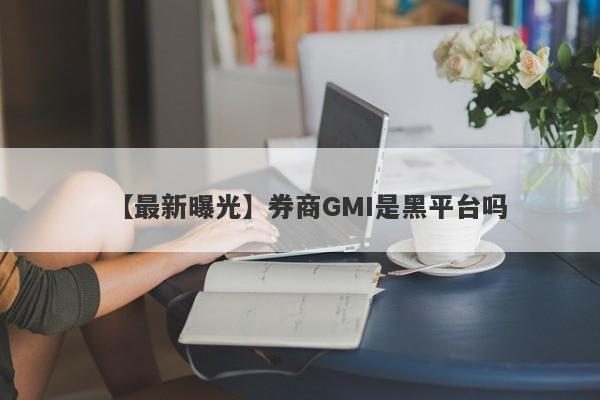 【最新曝光】券商GMI是黑平台吗
-第1张图片-要懂汇圈网