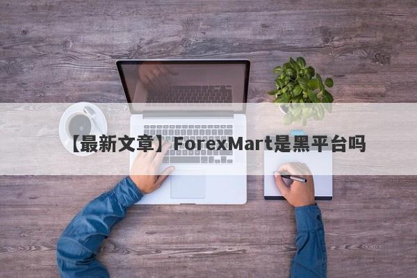 【最新文章】ForexMart是黑平台吗
-第1张图片-要懂汇圈网