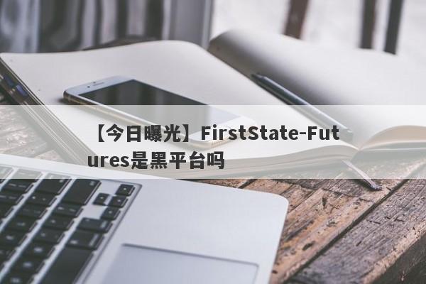 【今日曝光】FirstState-Futures是黑平台吗
-第1张图片-要懂汇圈网