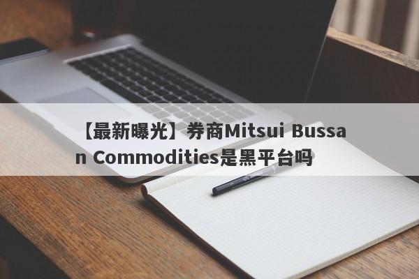 【最新曝光】券商Mitsui Bussan Commodities是黑平台吗
-第1张图片-要懂汇圈网