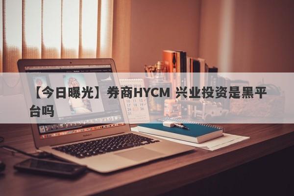 【今日曝光】券商HYCM 兴业投资是黑平台吗
-第1张图片-要懂汇圈网