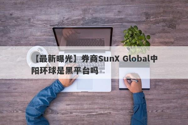 【最新曝光】券商SunX Global中阳环球是黑平台吗
-第1张图片-要懂汇圈网