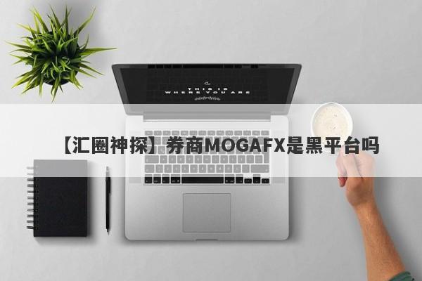 【汇圈神探】券商MOGAFX是黑平台吗
-第1张图片-要懂汇圈网