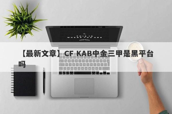 【最新文章】CF KAB中金三甲是黑平台吗
-第1张图片-要懂汇圈网