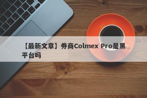 【最新文章】券商Colmex Pro是黑平台吗
-第1张图片-要懂汇圈网