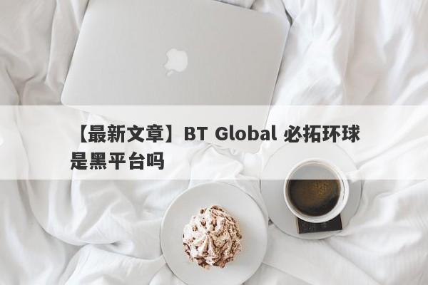 【最新文章】BT Global 必拓环球是黑平台吗
-第1张图片-要懂汇圈网