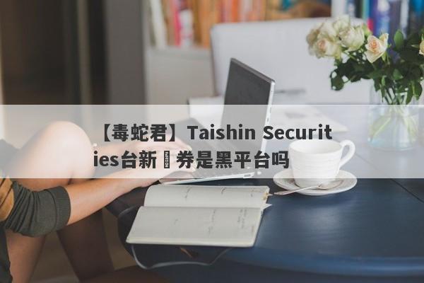 【毒蛇君】Taishin Securities台新證券是黑平台吗
-第1张图片-要懂汇圈网