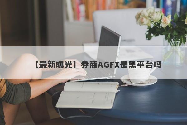 【最新曝光】券商AGFX是黑平台吗
-第1张图片-要懂汇圈网