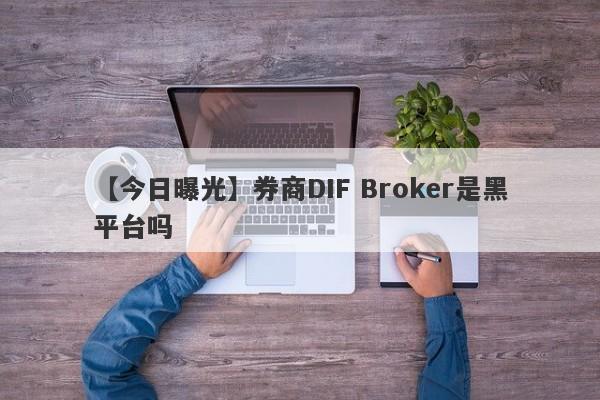 【今日曝光】券商DIF Broker是黑平台吗
-第1张图片-要懂汇圈网