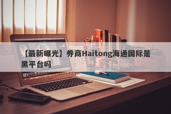 【最新曝光】券商Haitong海通国际是黑平台吗
-第1张图片-要懂汇圈网