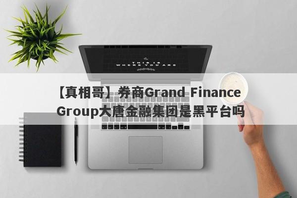 【真相哥】券商Grand Finance Group大唐金融集团是黑平台吗
-第1张图片-要懂汇圈网