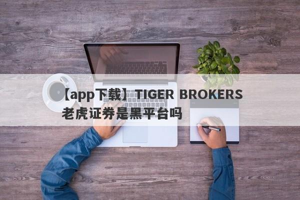【app下载】TIGER BROKERS 老虎证券是黑平台吗
-第1张图片-要懂汇圈网