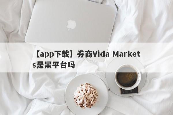 【app下载】券商Vida Markets是黑平台吗
-第1张图片-要懂汇圈网
