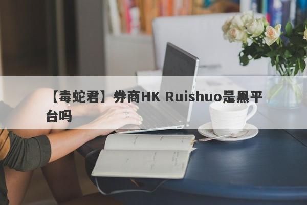 【毒蛇君】券商HK Ruishuo是黑平台吗
-第1张图片-要懂汇圈网