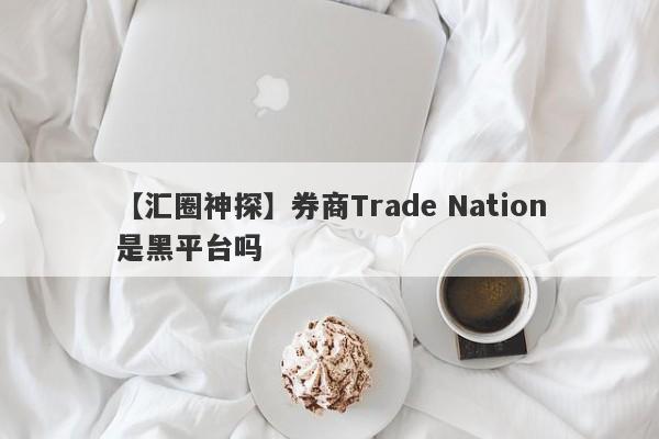 【汇圈神探】券商Trade Nation是黑平台吗
-第1张图片-要懂汇圈网
