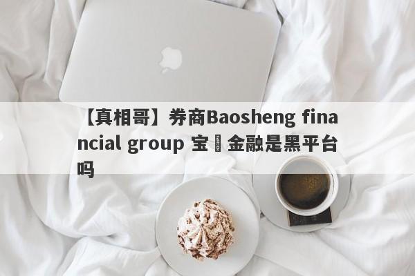 【真相哥】券商Baosheng financial group 宝昇金融是黑平台吗
-第1张图片-要懂汇圈网