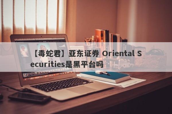 【毒蛇君】亚东证券 Oriental Securities是黑平台吗
-第1张图片-要懂汇圈网