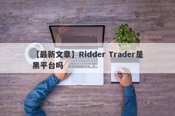 【最新文章】Ridder Trader是黑平台吗
-第1张图片-要懂汇圈网