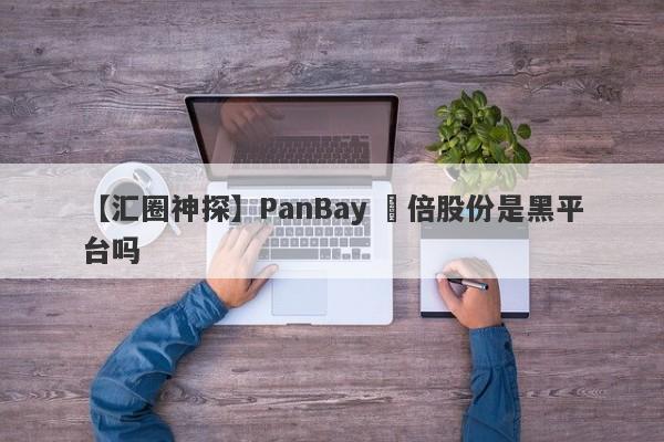 【汇圈神探】PanBay 盤倍股份是黑平台吗
-第1张图片-要懂汇圈网