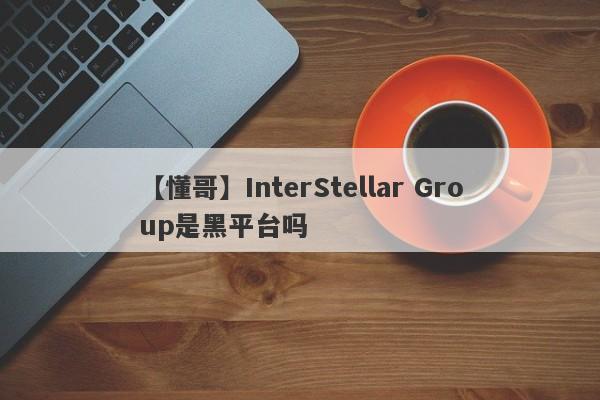 【懂哥】InterStellar Group是黑平台吗
-第1张图片-要懂汇圈网
