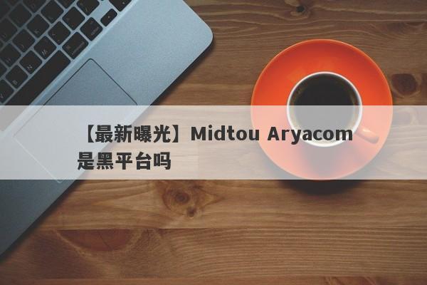 【最新曝光】Midtou Aryacom是黑平台吗
-第1张图片-要懂汇圈网