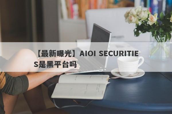 【最新曝光】AIOI SECURITIES是黑平台吗
-第1张图片-要懂汇圈网