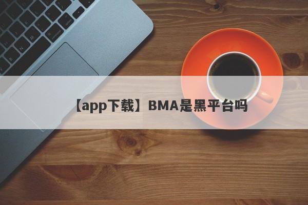 【app下载】BMA是黑平台吗
-第1张图片-要懂汇圈网