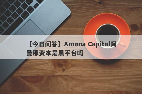 【今日问答】Amana Capital阿曼那资本是黑平台吗
-第1张图片-要懂汇圈网