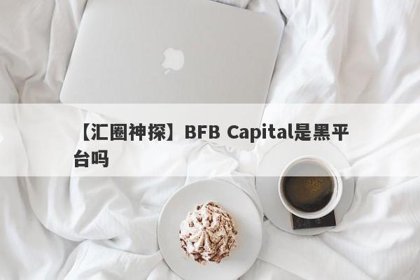 【汇圈神探】BFB Capital是黑平台吗
-第1张图片-要懂汇圈网