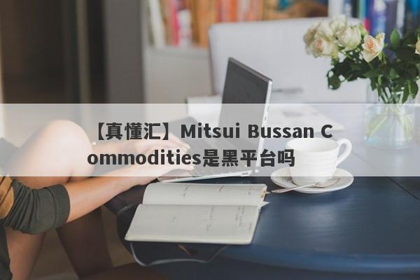 【真懂汇】Mitsui Bussan Commodities是黑平台吗
-第1张图片-要懂汇圈网