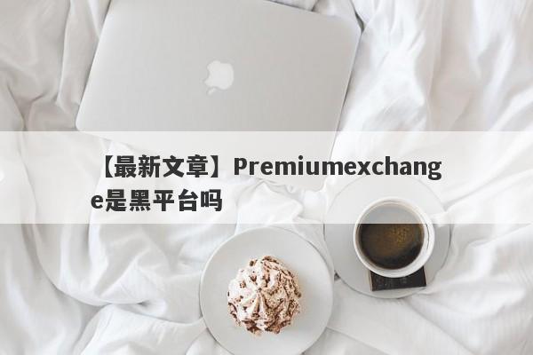 【最新文章】Premiumexchange是黑平台吗
-第1张图片-要懂汇圈网
