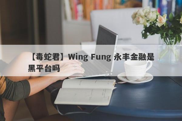 【毒蛇君】Wing Fung 永丰金融是黑平台吗
-第1张图片-要懂汇圈网