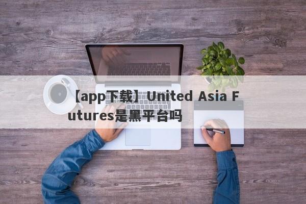 【app下载】United Asia Futures是黑平台吗
-第1张图片-要懂汇圈网