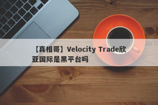【真相哥】Velocity Trade欣亚国际是黑平台吗
-第1张图片-要懂汇圈网