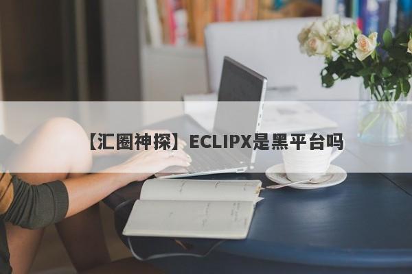 【汇圈神探】ECLIPX是黑平台吗
-第1张图片-要懂汇圈网