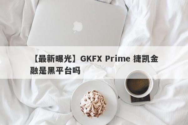 【最新曝光】GKFX Prime 捷凯金融是黑平台吗
-第1张图片-要懂汇圈网