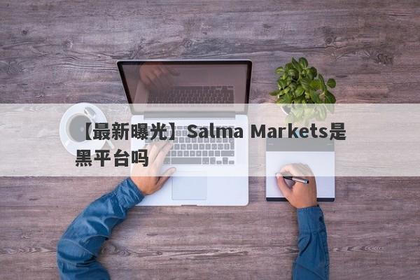 【最新曝光】Salma Markets是黑平台吗
-第1张图片-要懂汇圈网