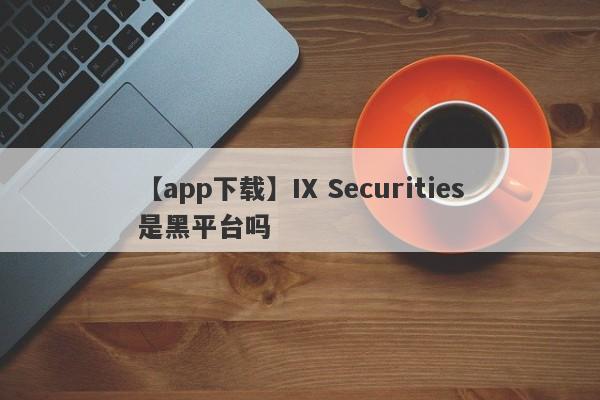 【app下载】IX Securities是黑平台吗
-第1张图片-要懂汇圈网