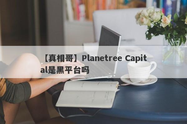 【真相哥】Planetree Capital是黑平台吗
-第1张图片-要懂汇圈网