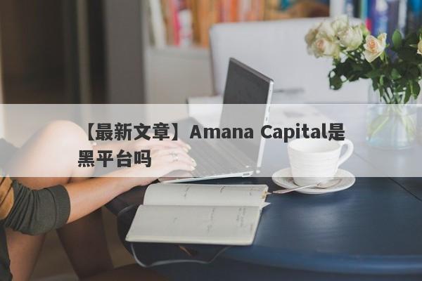 【最新文章】Amana Capital是黑平台吗
-第1张图片-要懂汇圈网