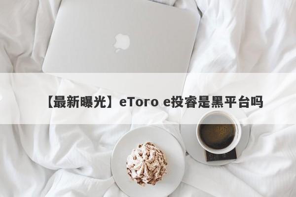 【最新曝光】eToro e投睿是黑平台吗
-第1张图片-要懂汇圈网