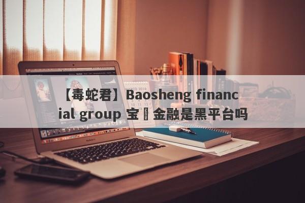 【毒蛇君】Baosheng financial group 宝昇金融是黑平台吗
-第1张图片-要懂汇圈网