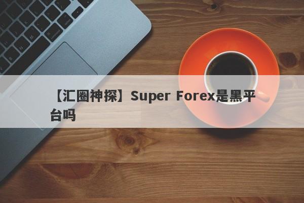 【汇圈神探】Super Forex是黑平台吗
-第1张图片-要懂汇圈网