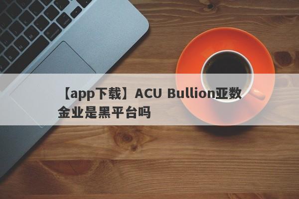 【app下载】ACU Bullion亚数金业是黑平台吗
-第1张图片-要懂汇圈网