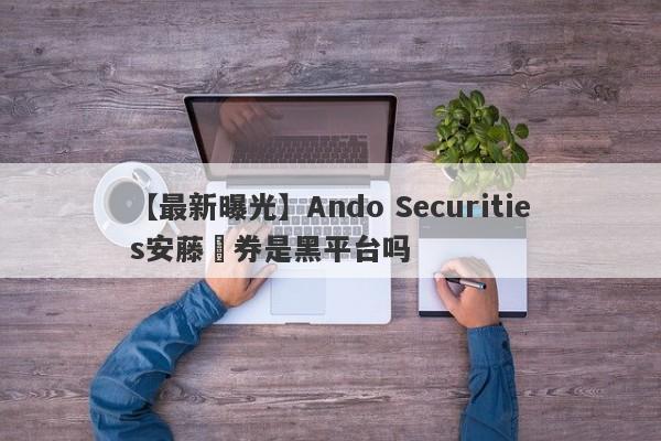 【最新曝光】Ando Securities安藤証券是黑平台吗
-第1张图片-要懂汇圈网